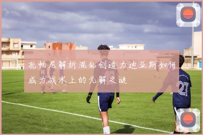 孔帕尼解析混乱创造力迪亚斯如何成为战术上的无解之谜