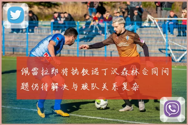 佩雷拉即将执教诺丁汉森林合同问题仍待解决与狼队关系复杂