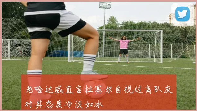 老哈达威直言拉塞尔自视过高队友对其态度冷淡如冰