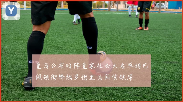 皇马公布对阵皇家社会大名单姆巴佩领衔锋线罗德里戈因伤缺席