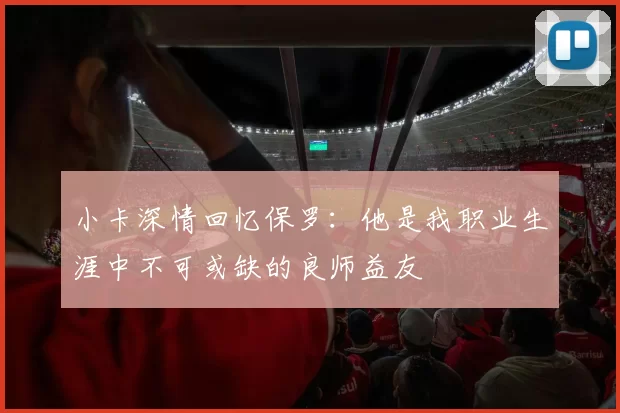 小卡深情回忆保罗：他是我职业生涯中不可或缺的良师益友