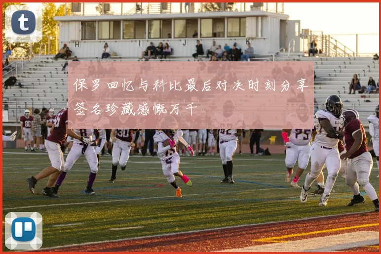 保罗回忆与科比最后对决时刻分享签名珍藏感慨万千