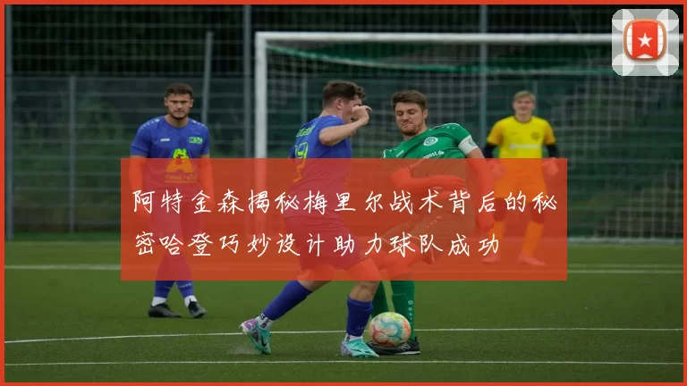 阿特金森揭秘梅里尔战术背后的秘密哈登巧妙设计助力球队成功