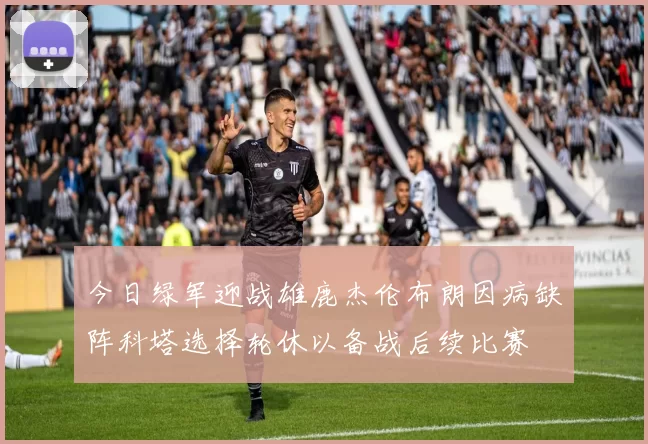 今日绿军迎战雄鹿杰伦布朗因病缺阵科塔选择轮休以备战后续比赛