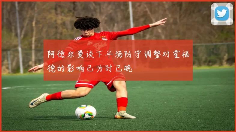 阿德尔曼谈下半场防守调整对霍福德的影响已为时已晚