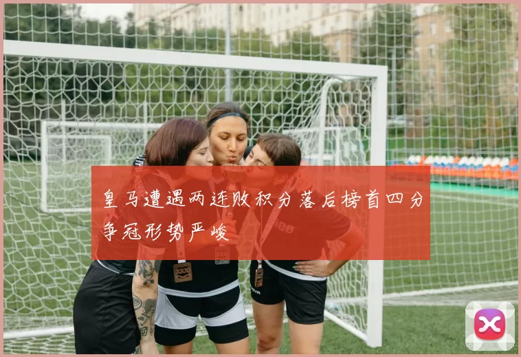皇马遭遇两连败积分落后榜首四分争冠形势严峻