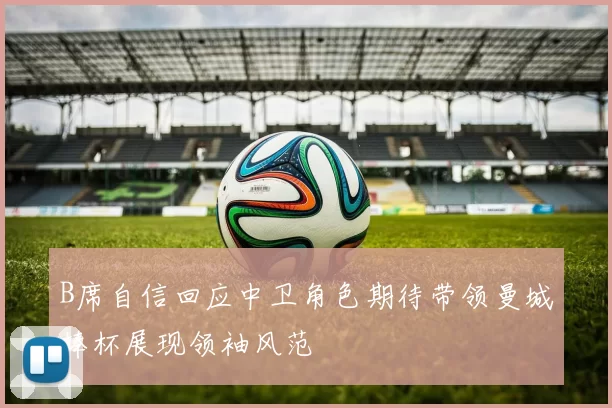 B席自信回应中卫角色期待带领曼城捧杯展现领袖风范