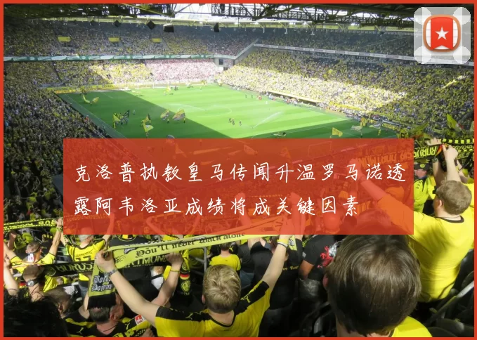 克洛普执教皇马传闻升温罗马诺透露阿韦洛亚成绩将成关键因素