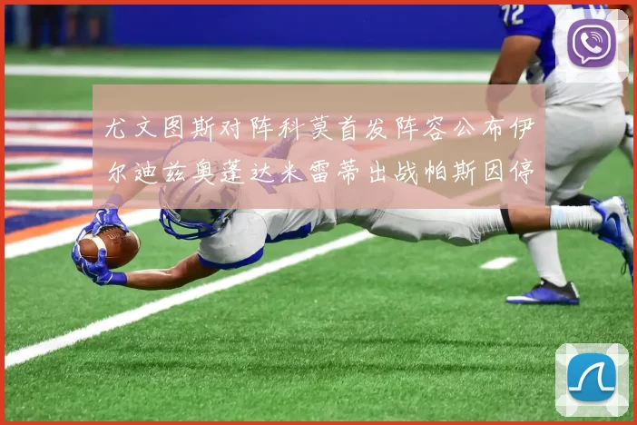 尤文图斯对阵科莫首发阵容公布伊尔迪兹奥蓬达米雷蒂出战帕斯因停赛缺席