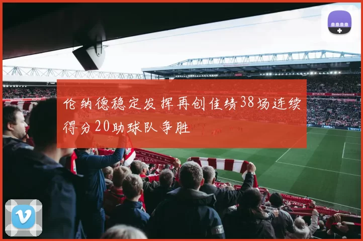 伦纳德稳定发挥再创佳绩38场连续得分20助球队争胜