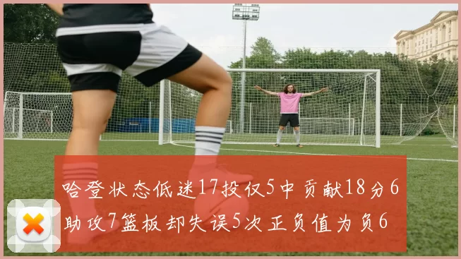 哈登状态低迷17投仅5中贡献18分6助攻7篮板却失误5次正负值为负6
