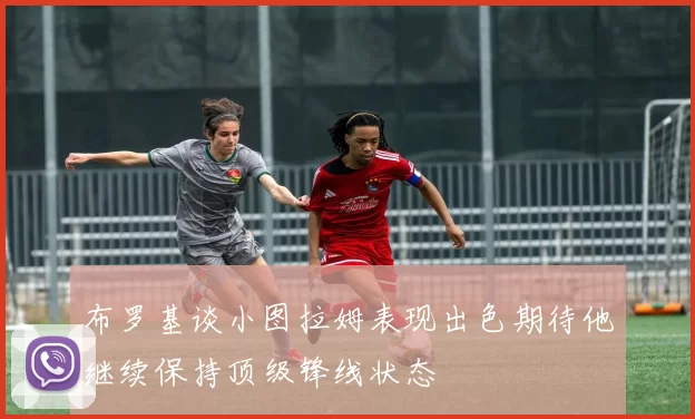 布罗基谈小图拉姆表现出色期待他继续保持顶级锋线状态