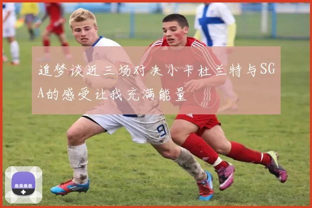 追梦谈近三场对决小卡杜兰特与SGA的感受让我充满能量