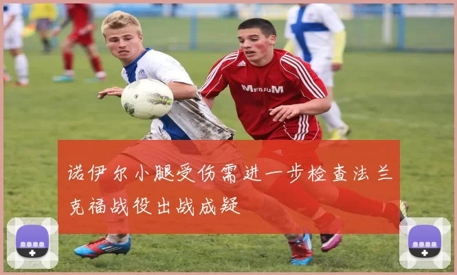 诺伊尔小腿受伤需进一步检查法兰克福战役出战成疑