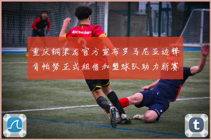 重庆铜梁龙官方宣布罗马尼亚边锋肯帕努正式租借加盟球队助力新赛季