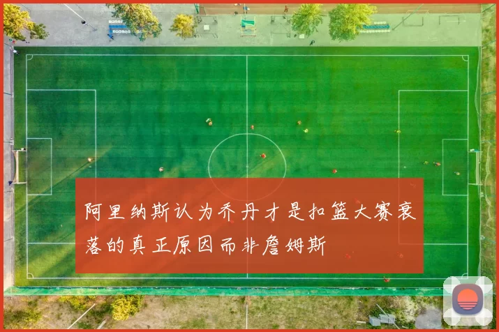 阿里纳斯认为乔丹才是扣篮大赛衰落的真正原因而非詹姆斯