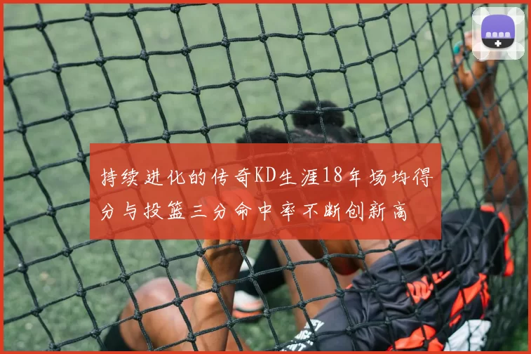 持续进化的传奇KD生涯18年场均得分与投篮三分命中率不断创新高