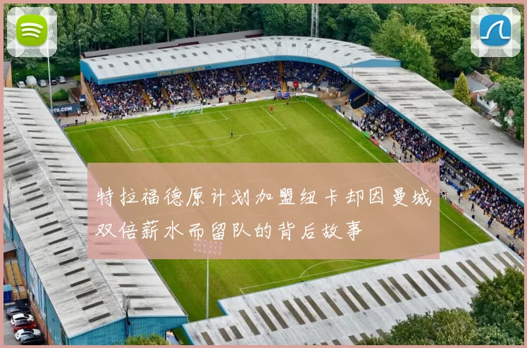 特拉福德原计划加盟纽卡却因曼城双倍薪水而留队的背后故事