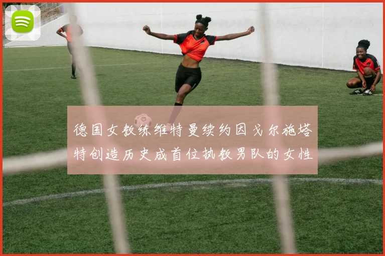 德国女教练维特曼续约因戈尔施塔特创造历史成首位执教男队的女性教练