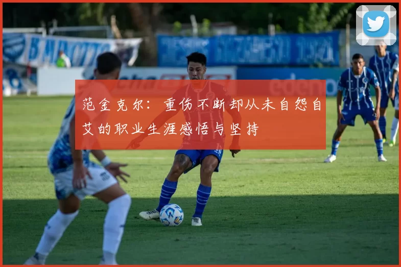 范金克尔：重伤不断却从未自怨自艾的职业生涯感悟与坚持