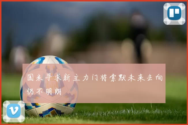 国米寻求新主力门将索默未来去向仍不明朗