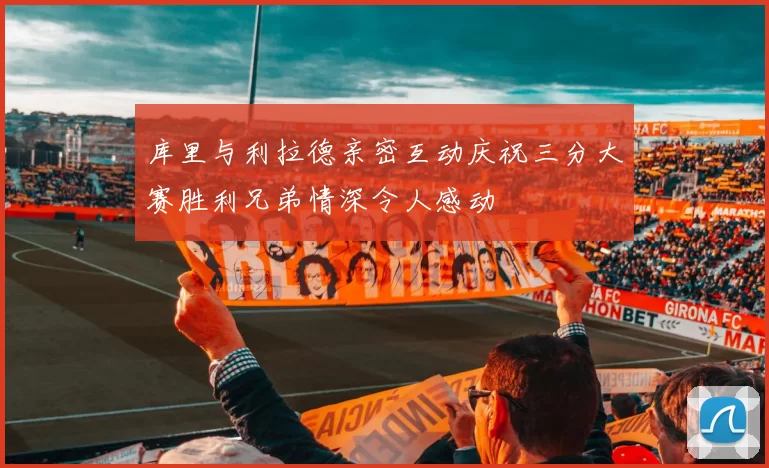 库里与利拉德亲密互动庆祝三分大赛胜利兄弟情深令人感动