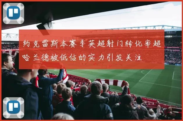 约克雷斯本赛季英超射门转化率超哈兰德被低估的实力引发关注