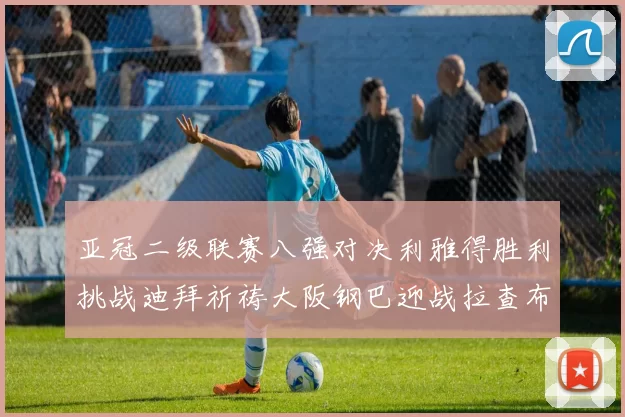亚冠二级联赛八强对决利雅得胜利挑战迪拜祈祷大阪钢巴迎战拉查布里府