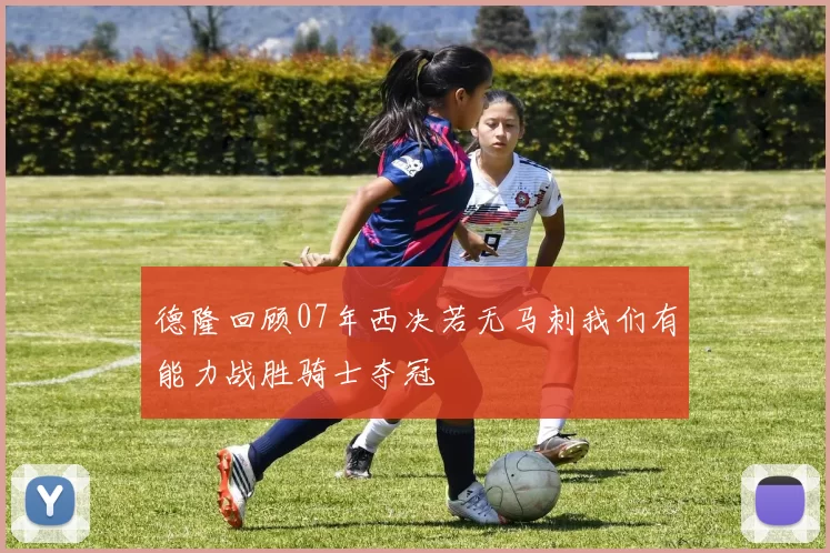 德隆回顾07年西决若无马刺我们有能力战胜骑士夺冠