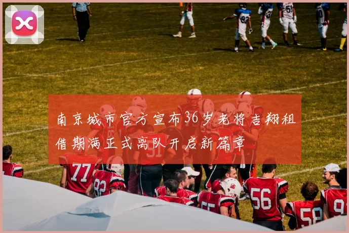 南京城市官方宣布36岁老将吉翔租借期满正式离队开启新篇章