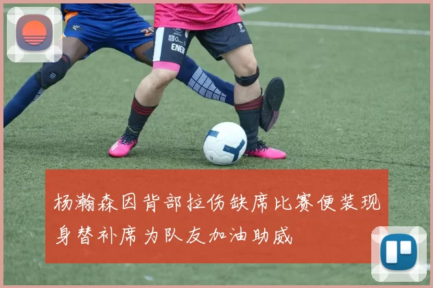 杨瀚森因背部拉伤缺席比赛便装现身替补席为队友加油助威