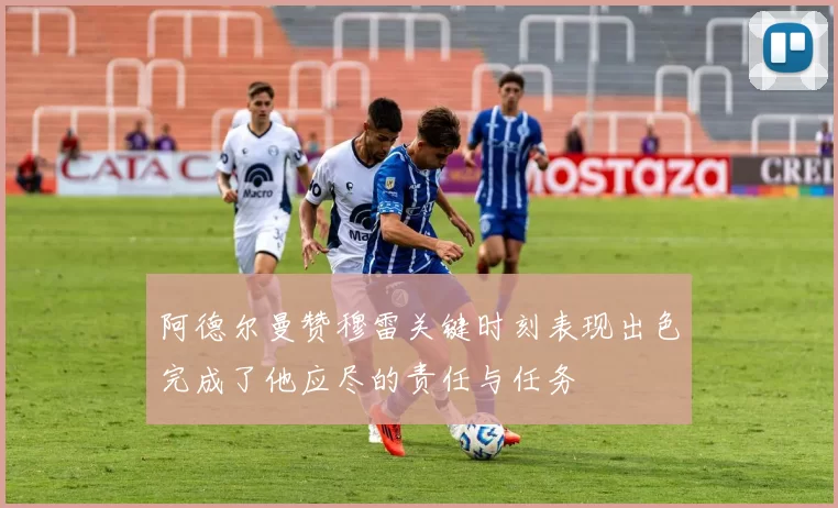 阿德尔曼赞穆雷关键时刻表现出色完成了他应尽的责任与任务