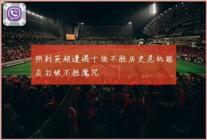 热刺英超遭遇十场不胜历史危机能否打破不胜魔咒
